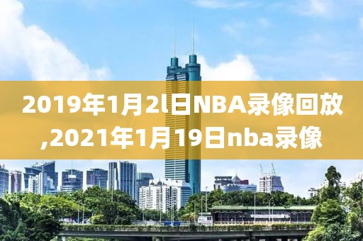 2019年1月2l日NBA录像回放,2021年1月19日nba录像