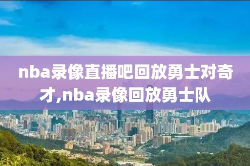 nba录像直播吧回放勇士对奇才,nba录像回放勇士队