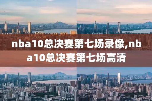 nba10总决赛第七场录像,nba10总决赛第七场高清