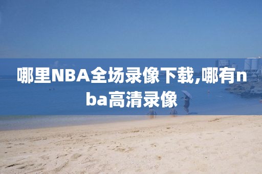 哪里NBA全场录像下载,哪有nba高清录像