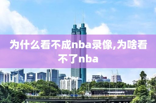为什么看不成nba录像,为啥看不了nba