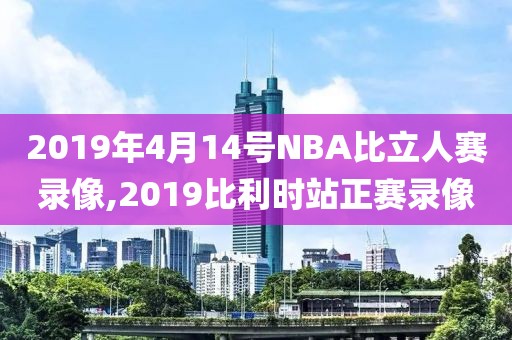 2019年4月14号NBA比立人赛录像,2019比利时站正赛录像
