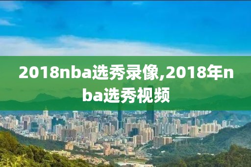 2018nba选秀录像,2018年nba选秀视频