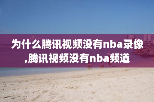 为什么腾讯视频没有nba录像,腾讯视频没有nba频道