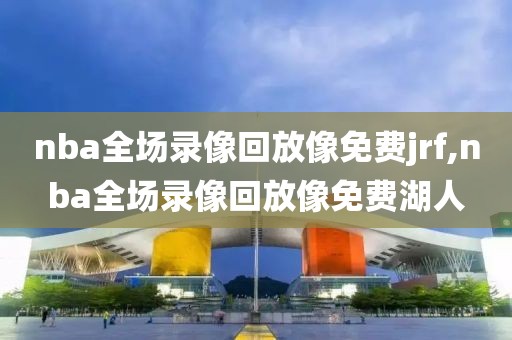 nba全场录像回放像免费jrf,nba全场录像回放像免费湖人