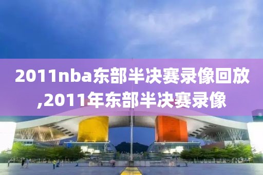 2011nba东部半决赛录像回放,2011年东部半决赛录像