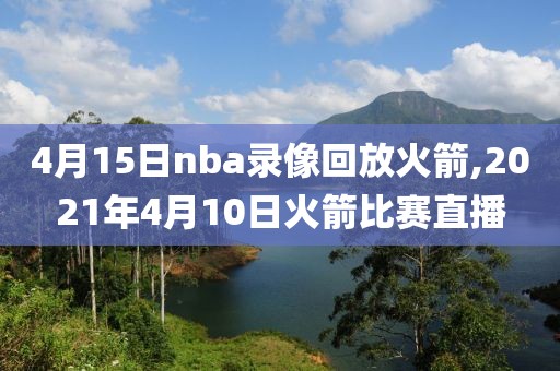 4月15日nba录像回放火箭,2021年4月10日火箭比赛直播