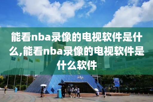 能看nba录像的电视软件是什么,能看nba录像的电视软件是什么软件
