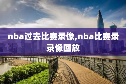 nba过去比赛录像,nba比赛录录像回放