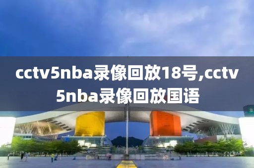 cctv5nba录像回放18号,cctv5nba录像回放国语