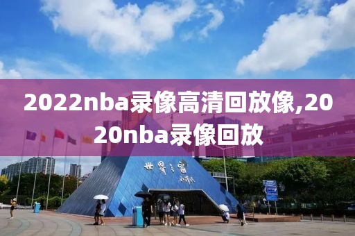 2022nba录像高清回放像,2020nba录像回放