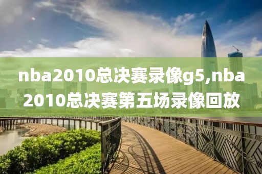 nba2010总决赛录像g5,nba2010总决赛第五场录像回放