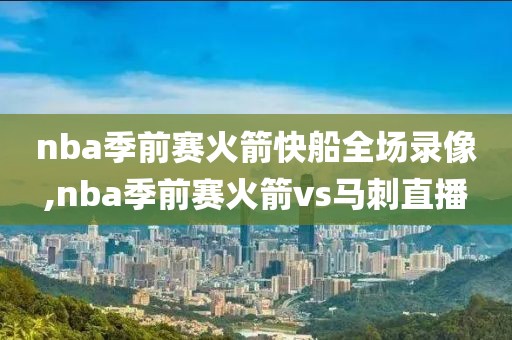 nba季前赛火箭快船全场录像,nba季前赛火箭vs马刺直播