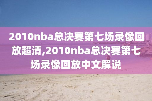 2010nba总决赛第七场录像回放超清,2010nba总决赛第七场录像回放中文解说