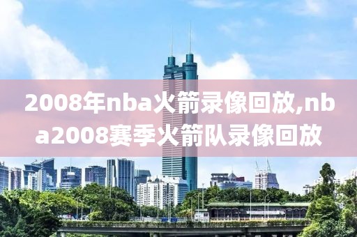 2008年nba火箭录像回放,nba2008赛季火箭队录像回放