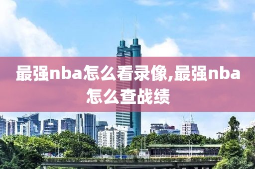 最强nba怎么看录像,最强nba怎么查战绩