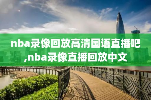 nba录像回放高清国语直播吧,nba录像直播回放中文