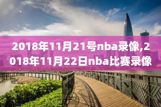 2018年11月21号nba录像,2018年11月22日nba比赛录像
