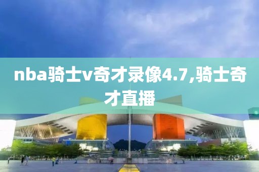 nba骑士v奇才录像4.7,骑士奇才直播