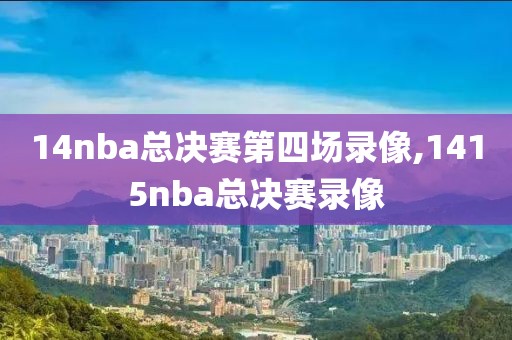 14nba总决赛第四场录像,1415nba总决赛录像