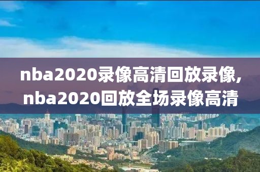 nba2020录像高清回放录像,nba2020回放全场录像高清