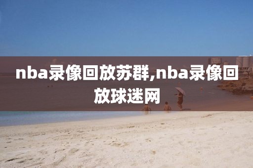 nba录像回放苏群,nba录像回放球迷网