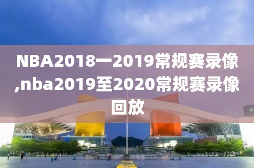 NBA2018一2019常规赛录像,nba2019至2020常规赛录像回放