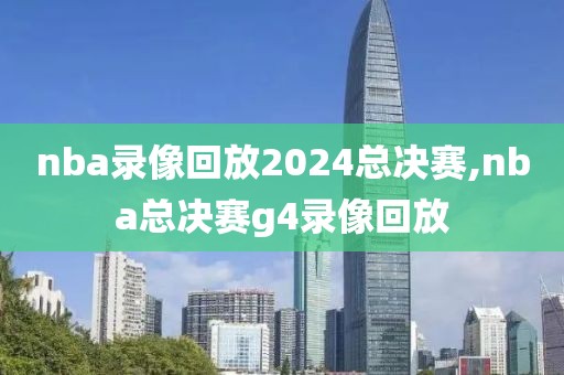 nba录像回放2024总决赛,nba总决赛g4录像回放