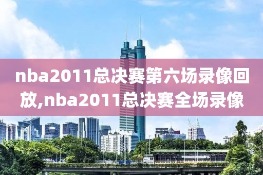 nba2011总决赛第六场录像回放,nba2011总决赛全场录像