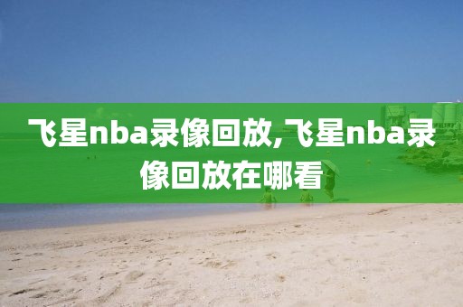 飞星nba录像回放,飞星nba录像回放在哪看