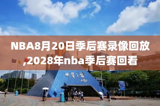 NBA8月20日季后赛录像回放,2028年nba季后赛回看