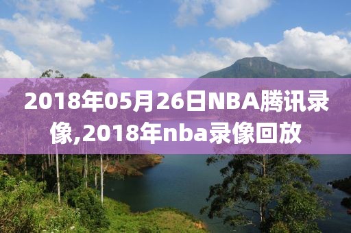 2018年05月26日NBA腾讯录像,2018年nba录像回放