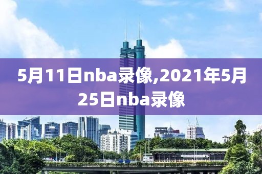 5月11日nba录像,2021年5月25日nba录像