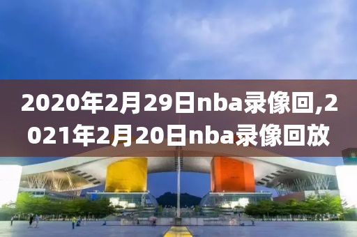 2020年2月29日nba录像回,2021年2月20日nba录像回放