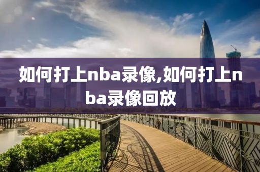 如何打上nba录像,如何打上nba录像回放