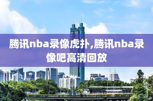 腾讯nba录像虎扑,腾讯nba录像吧高清回放