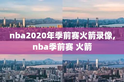 nba2020年季前赛火箭录像,nba季前赛 火箭