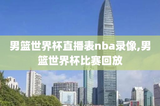 男篮世界杯直播表nba录像,男篮世界杯比赛回放