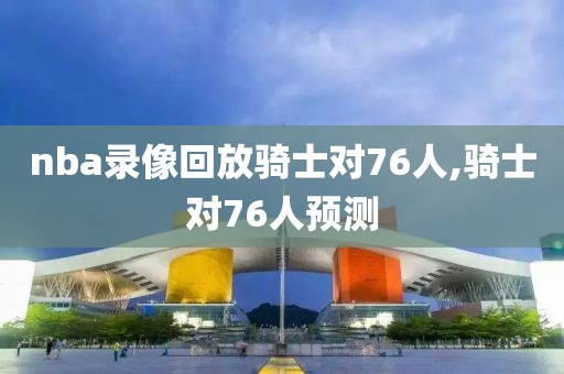 nba录像回放骑士对76人,骑士对76人预测
