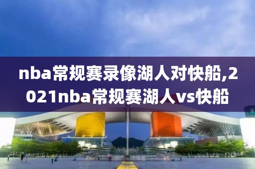 nba常规赛录像湖人对快船,2021nba常规赛湖人vs快船