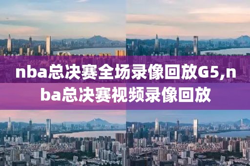 nba总决赛全场录像回放G5,nba总决赛视频录像回放