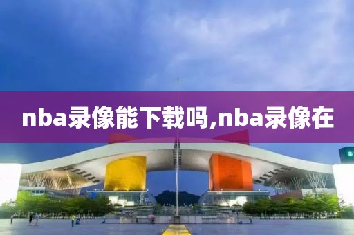 nba录像能下载吗,nba录像在