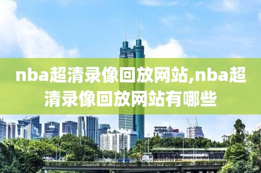 nba超清录像回放网站,nba超清录像回放网站有哪些