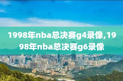 1998年nba总决赛g4录像,1998年nba总决赛g6录像