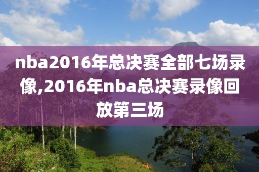 nba2016年总决赛全部七场录像,2016年nba总决赛录像回放第三场