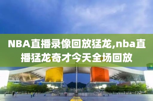 NBA直播录像回放猛龙,nba直播猛龙奇才今天全场回放