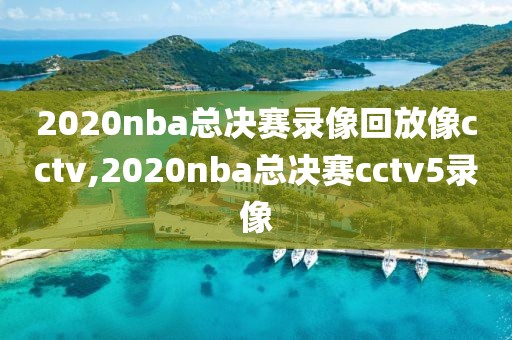 2020nba总决赛录像回放像cctv,2020nba总决赛cctv5录像