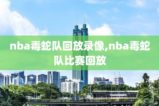 nba毒蛇队回放录像,nba毒蛇队比赛回放