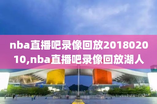 nba直播吧录像回放201802010,nba直播吧录像回放湖人