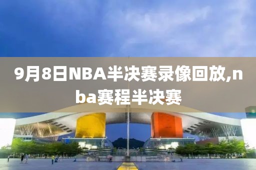 9月8日NBA半决赛录像回放,nba赛程半决赛